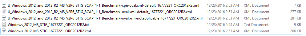 Machine generated alternative text: U Windows 2012 and 2012 R2 MS V2R6 STIG SCAP 1-1 U Windows 2012 and 2012 R2 MS V2R6 STIG SCAP 1-1 U Windows 2012 and 2012 R2 MS V2R6 STIG SCAP 1-1 Z] Windows 2012 MS STIG 16777221 ORC2012R2.txt Windows 2012 MS STIG 16777221 ORC2012R2xmI Benchmark-cpe-oval.xml-default 16777221 ORC2012R2.xmI Benchmark-ovalxml-default 16777221 ORC2012R2xml Benchmark-oval.xml-notapplicable 16777221 ORC2012R2.xmI 12/23/2016 2:53 AM 12/23/2016 2:53 AM 12/23/2016 2:53 AM 12/23/2016 2:53 AM 12/23/2016 AM XML Document XML Document XML Document Text Document XML Document 277 G 281 G 206 KB 